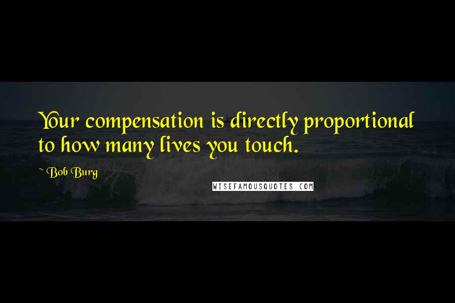 Bob Burg quotes: Your compensation is directly proportional to how many lives you touch.