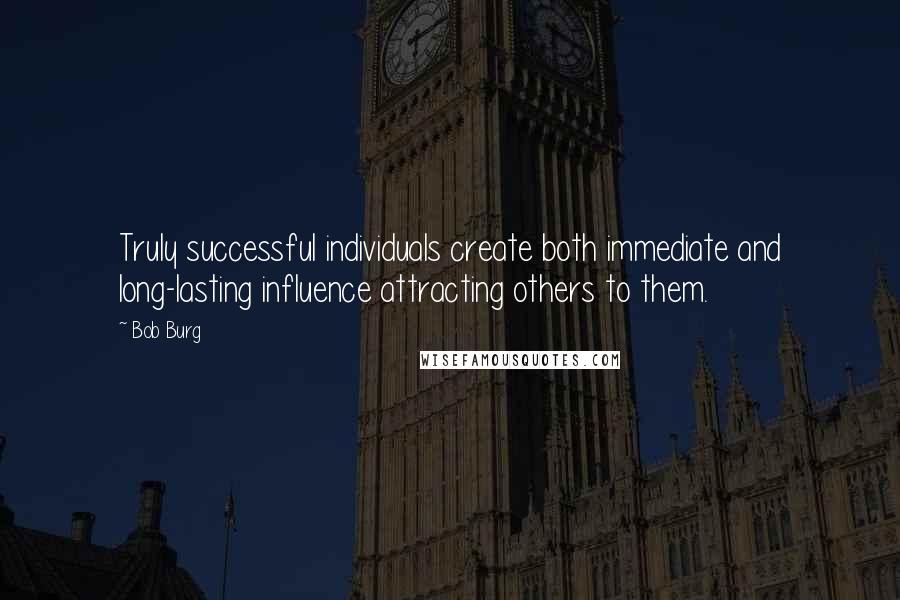 Bob Burg quotes: Truly successful individuals create both immediate and long-lasting influence attracting others to them.