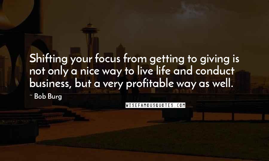 Bob Burg quotes: Shifting your focus from getting to giving is not only a nice way to live life and conduct business, but a very profitable way as well.