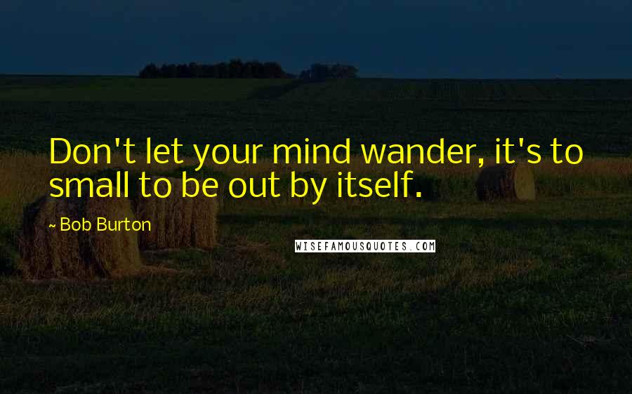 Bob Burton quotes: Don't let your mind wander, it's to small to be out by itself.