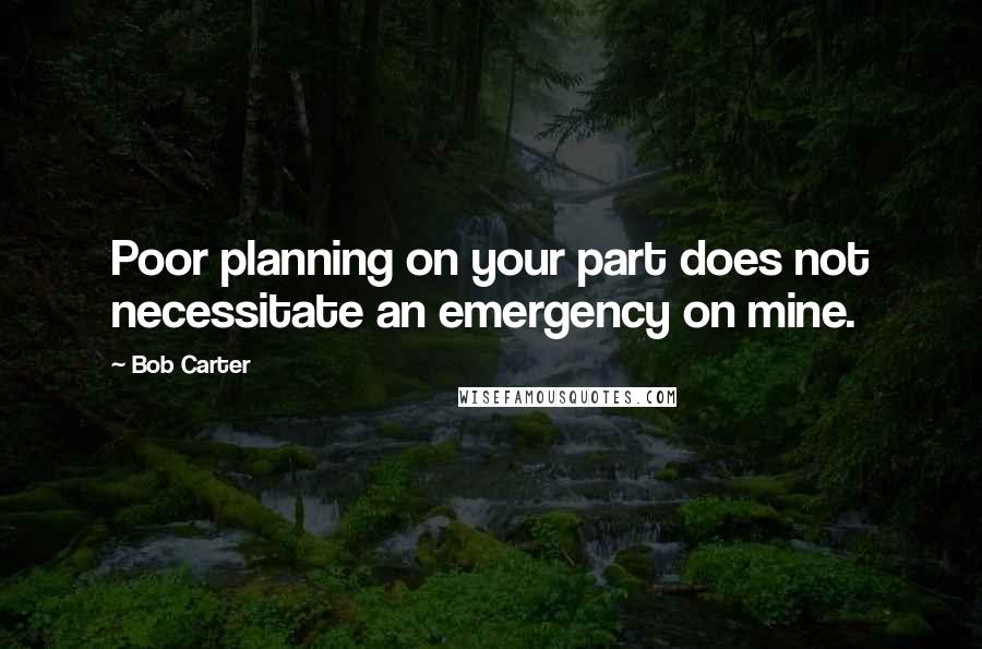 Bob Carter quotes: Poor planning on your part does not necessitate an emergency on mine.