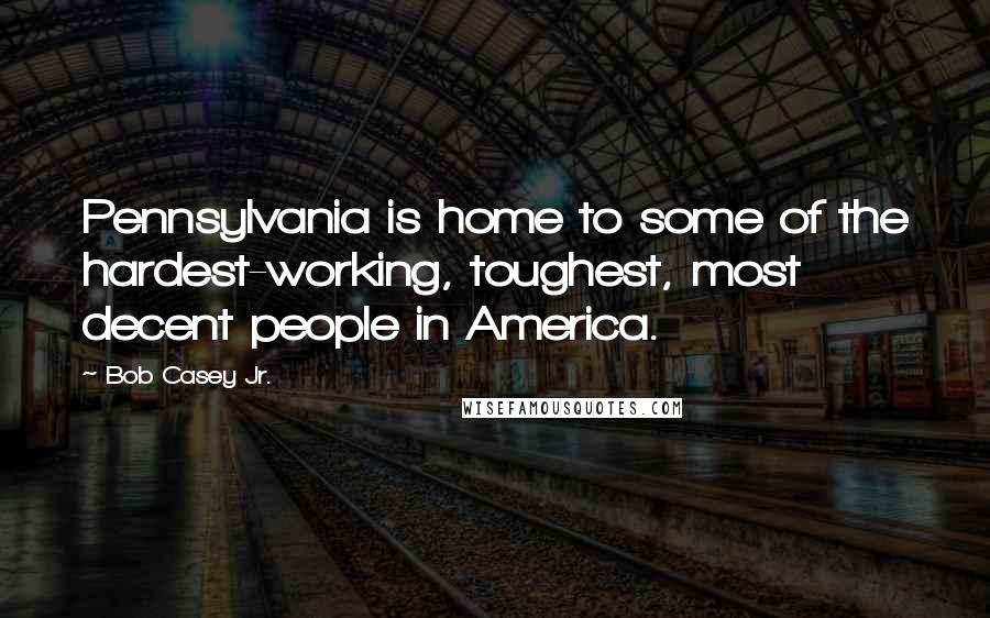 Bob Casey Jr. quotes: Pennsylvania is home to some of the hardest-working, toughest, most decent people in America.