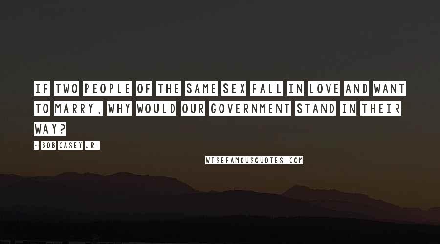 Bob Casey Jr. quotes: If two people of the same sex fall in love and want to marry, why would our government stand in their way?