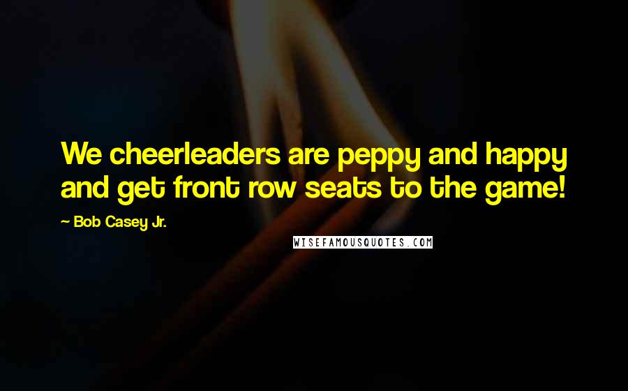 Bob Casey Jr. quotes: We cheerleaders are peppy and happy and get front row seats to the game!