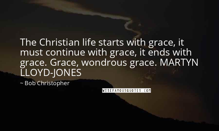 Bob Christopher quotes: The Christian life starts with grace, it must continue with grace, it ends with grace. Grace, wondrous grace. MARTYN LLOYD-JONES