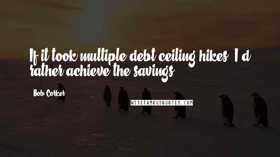 Bob Corker quotes: If it took multiple debt ceiling hikes, I'd rather achieve the savings.