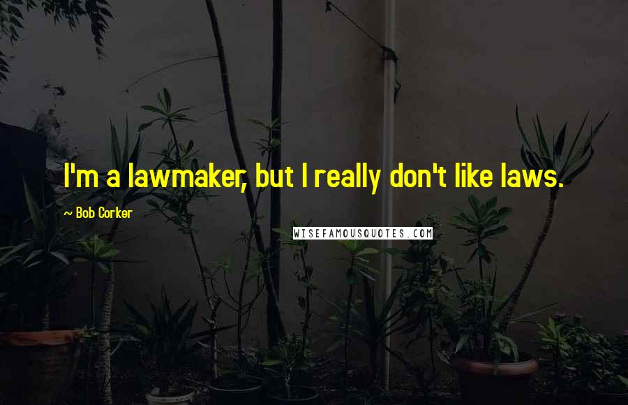 Bob Corker quotes: I'm a lawmaker, but I really don't like laws.