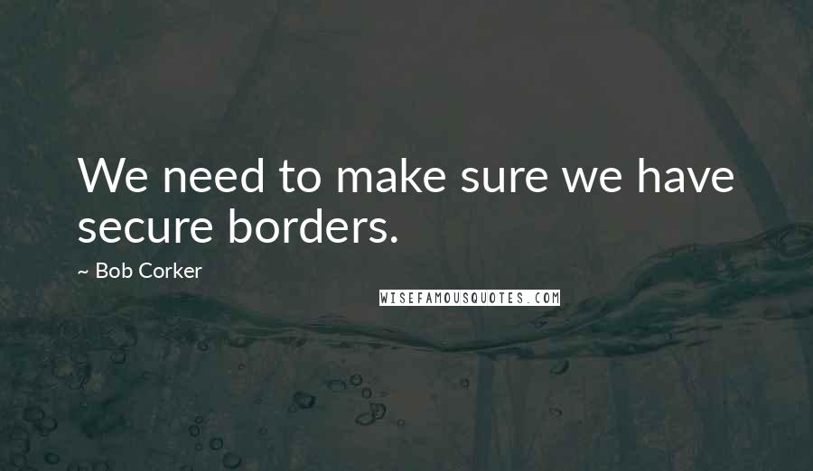 Bob Corker quotes: We need to make sure we have secure borders.