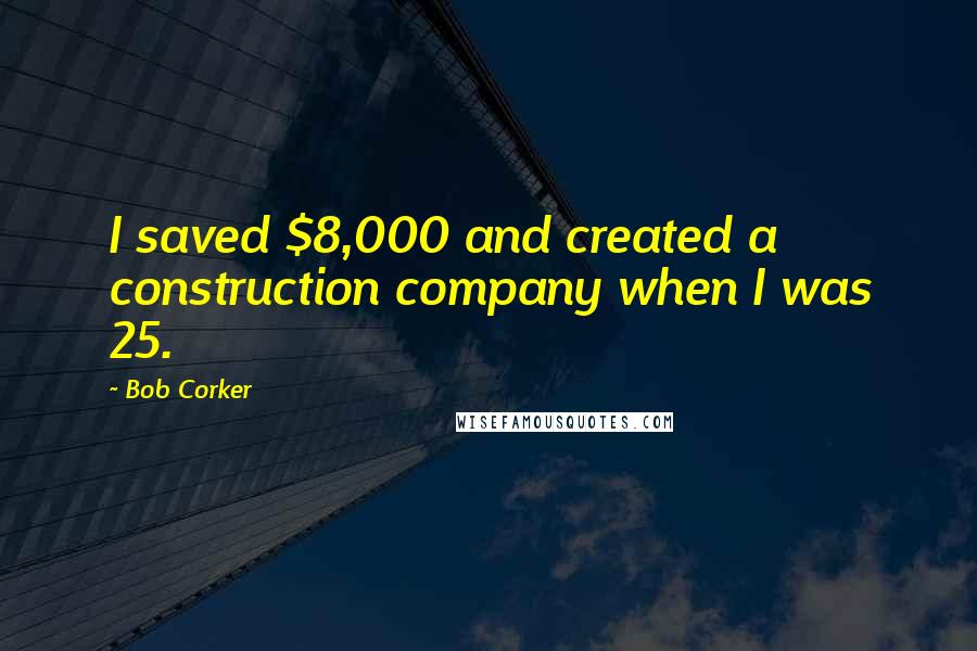 Bob Corker quotes: I saved $8,000 and created a construction company when I was 25.