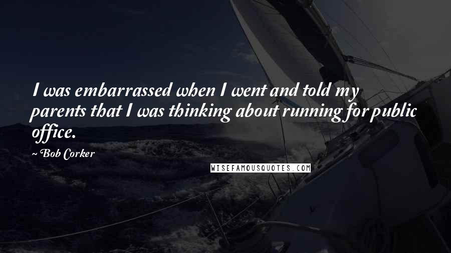 Bob Corker quotes: I was embarrassed when I went and told my parents that I was thinking about running for public office.