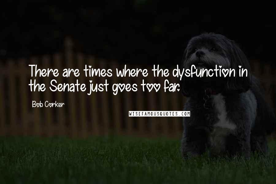 Bob Corker quotes: There are times where the dysfunction in the Senate just goes too far.