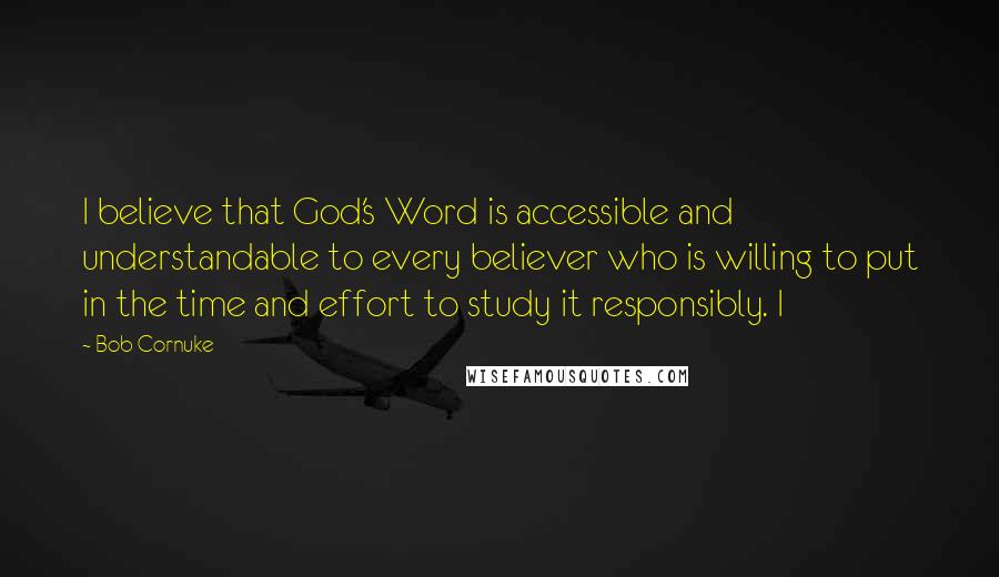Bob Cornuke quotes: I believe that God's Word is accessible and understandable to every believer who is willing to put in the time and effort to study it responsibly. I