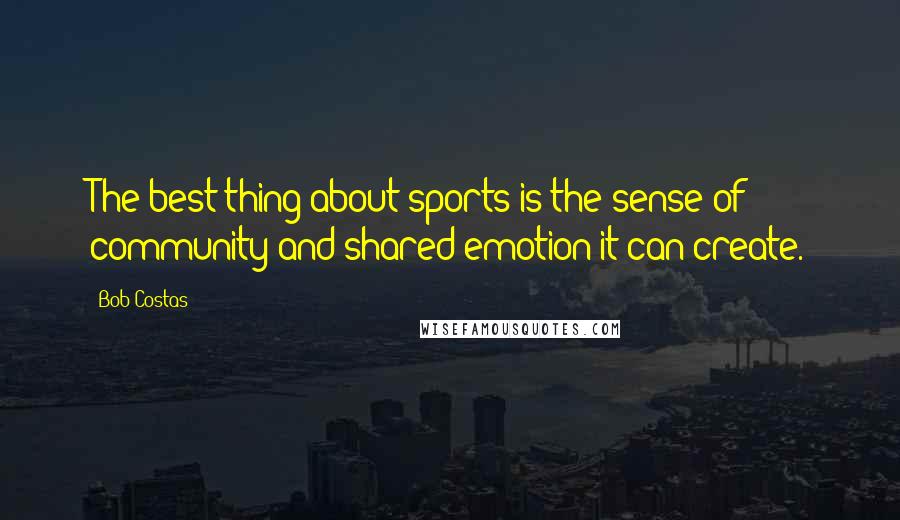 Bob Costas quotes: The best thing about sports is the sense of community and shared emotion it can create.