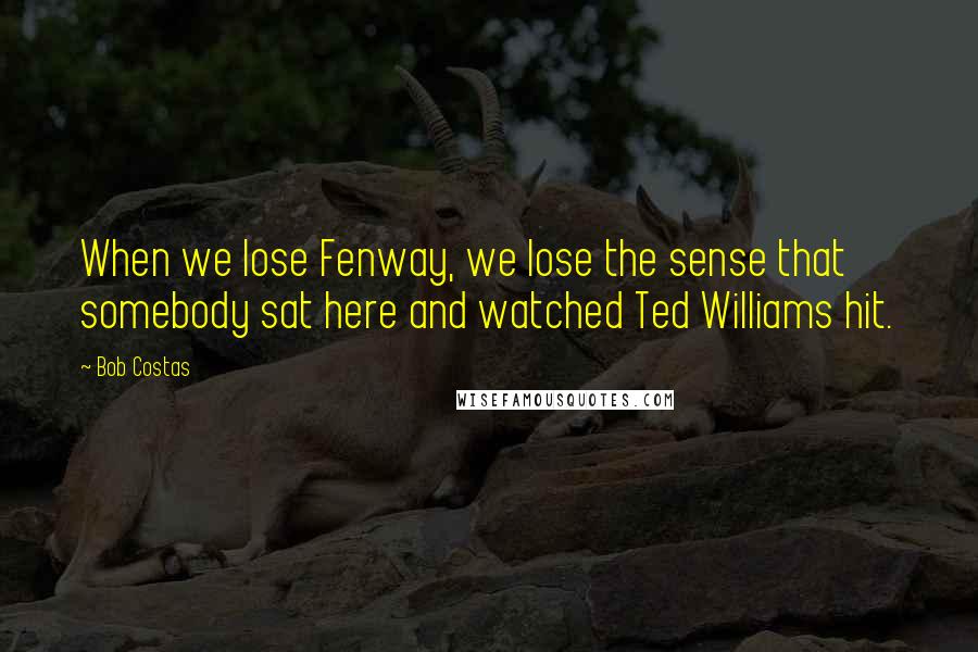 Bob Costas quotes: When we lose Fenway, we lose the sense that somebody sat here and watched Ted Williams hit.