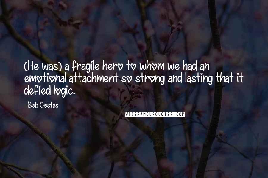 Bob Costas quotes: (He was) a fragile hero to whom we had an emotional attachment so strong and lasting that it defied logic.