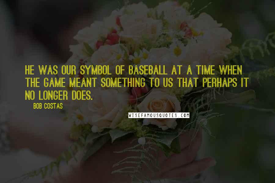 Bob Costas quotes: He was our symbol of baseball at a time when the game meant something to us that perhaps it no longer does.