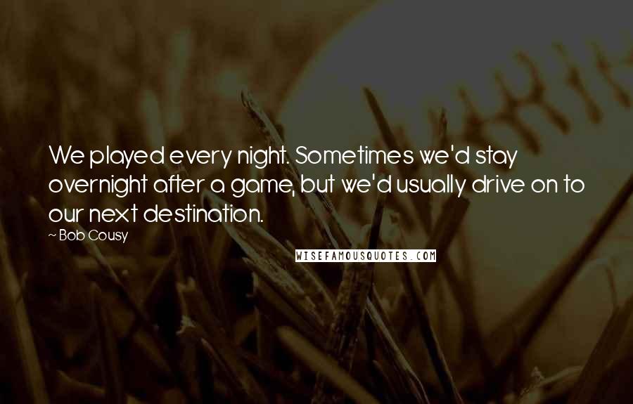 Bob Cousy quotes: We played every night. Sometimes we'd stay overnight after a game, but we'd usually drive on to our next destination. Bob Cousy quotes: We played every night. Sometimes we'd stay overnight after a game, but we'd usually drive on to our next destination.