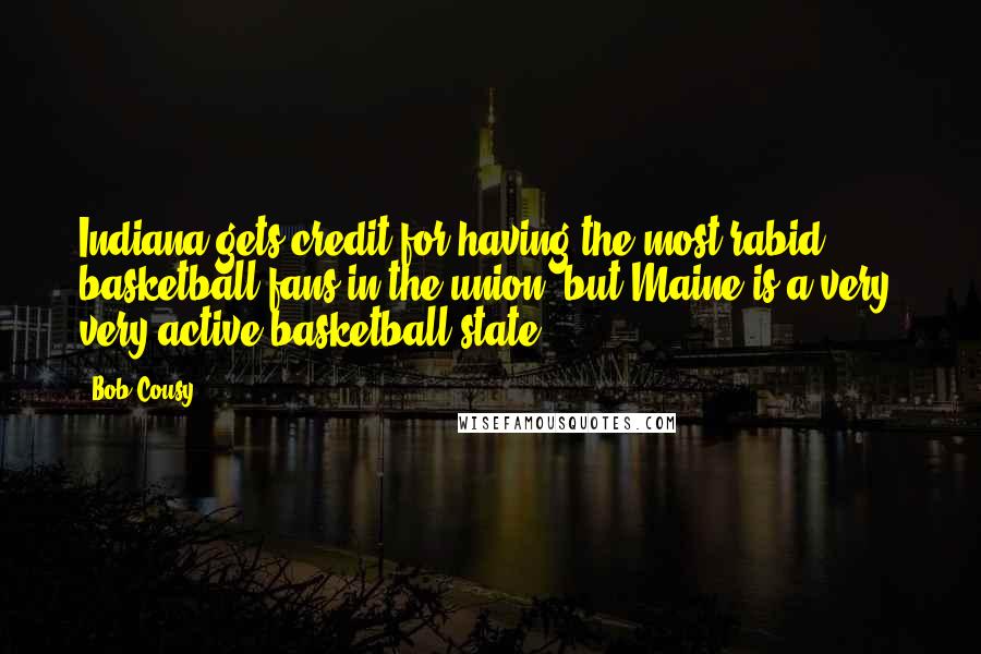 Bob Cousy quotes: Indiana gets credit for having the most rabid basketball fans in the union, but Maine is a very, very active basketball state. Bob Cousy quotes: Indiana gets credit for having the most rabid basketball fans in the union, but Maine is a very, very active basketball state.