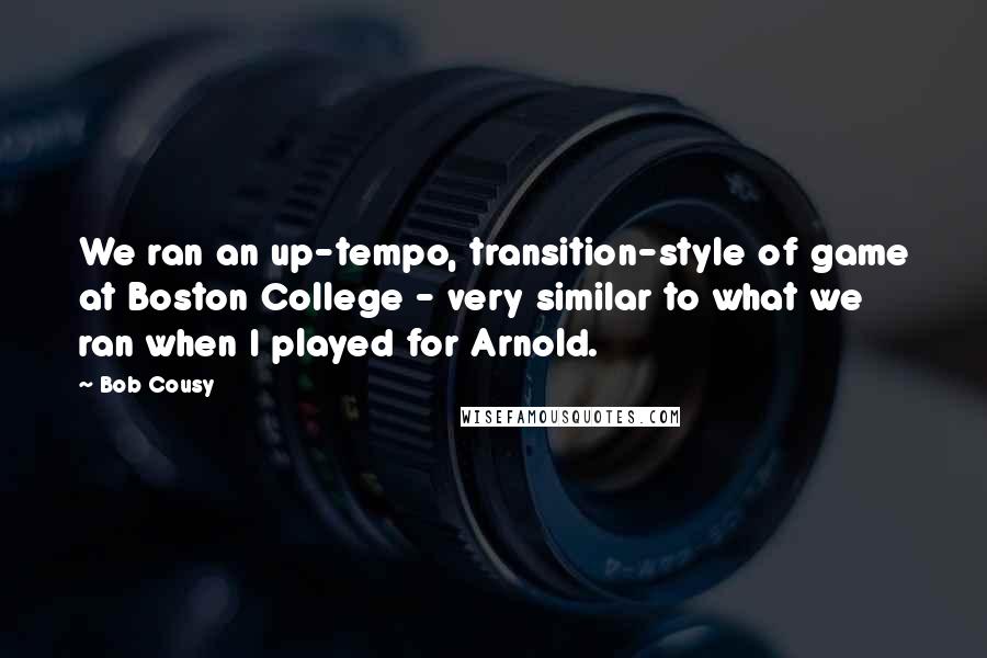 Bob Cousy quotes: We ran an up-tempo, transition-style of game at Boston College - very similar to what we ran when I played for Arnold.