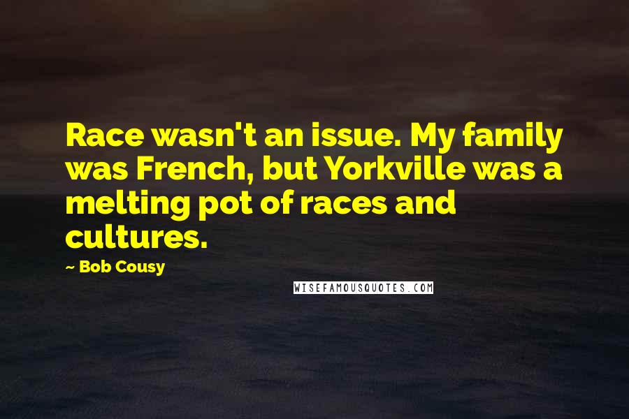 Bob Cousy quotes: Race wasn't an issue. My family was French, but Yorkville was a melting pot of races and cultures.