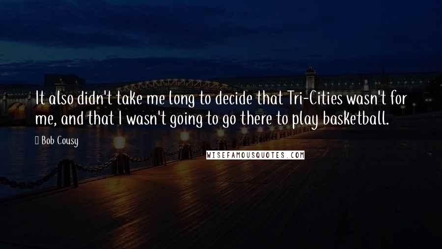 Bob Cousy quotes: It also didn't take me long to decide that Tri-Cities wasn't for me, and that I wasn't going to go there to play basketball. Bob Cousy quotes: It also didn't take me long to decide that Tri-Cities wasn't for me, and that I wasn't going to go there to play basketball.