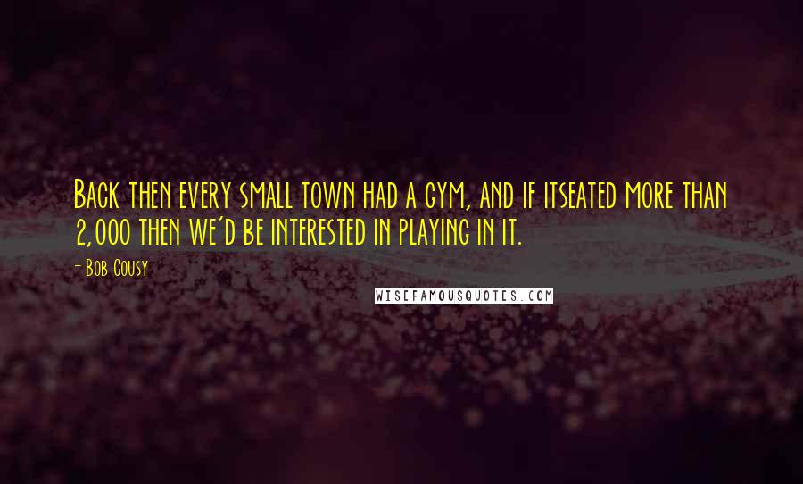 Bob Cousy quotes: Back then every small town had a gym, and if itseated more than 2,000 then we'd be interested in playing in it. Bob Cousy quotes: Back then every small town had a gym, and if itseated more than 2,000 then we'd be interested in playing in it.