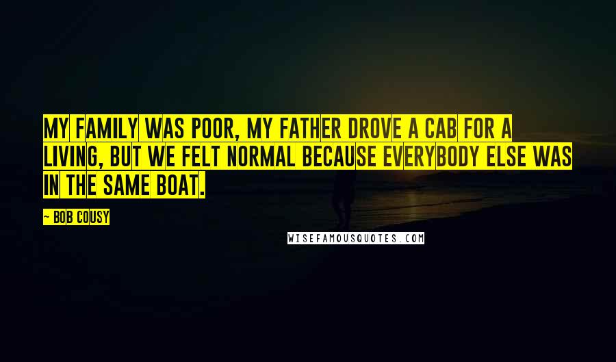 Bob Cousy quotes: My family was poor, my father drove a cab for a living, but we felt normal because everybody else was in the same boat.