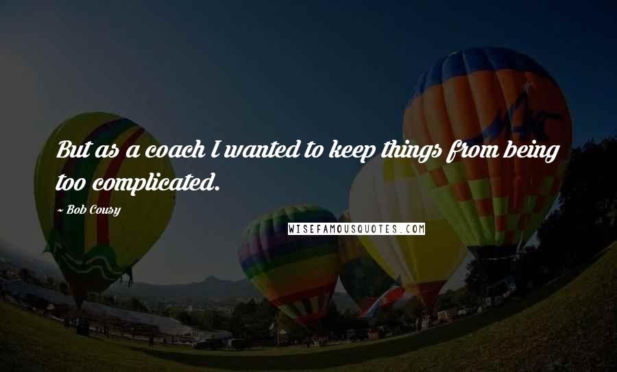 Bob Cousy quotes: But as a coach I wanted to keep things from being too complicated.