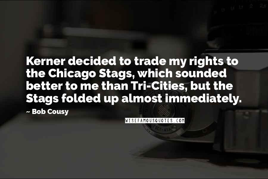 Bob Cousy quotes: Kerner decided to trade my rights to the Chicago Stags, which sounded better to me than Tri-Cities, but the Stags folded up almost immediately.