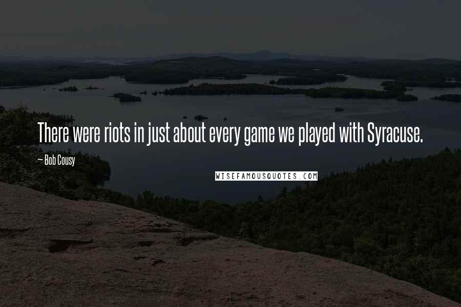 Bob Cousy quotes: There were riots in just about every game we played with Syracuse.