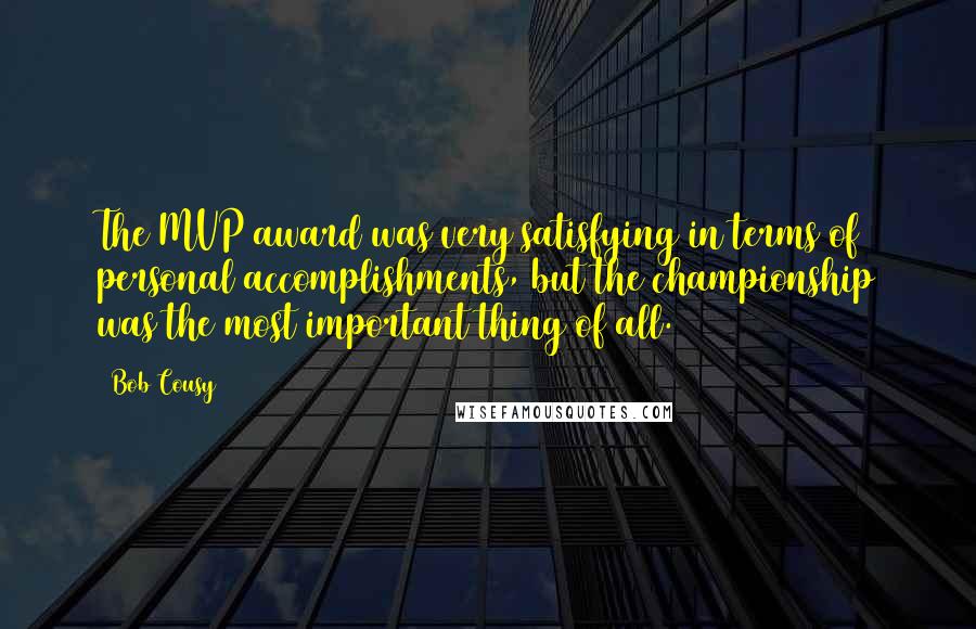 Bob Cousy quotes: The MVP award was very satisfying in terms of personal accomplishments, but the championship was the most important thing of all.