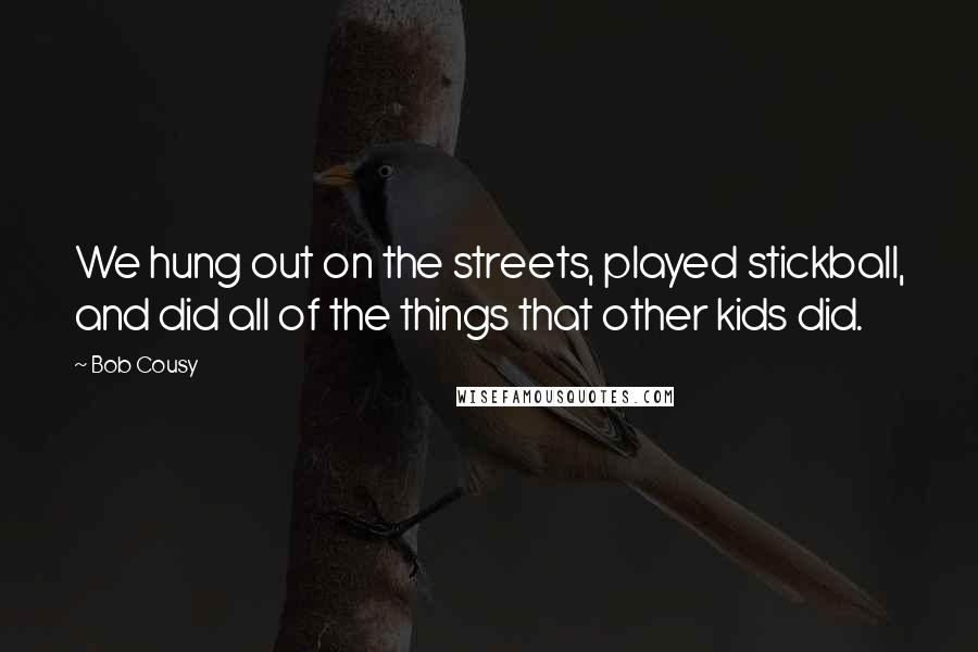 Bob Cousy quotes: We hung out on the streets, played stickball, and did all of the things that other kids did.