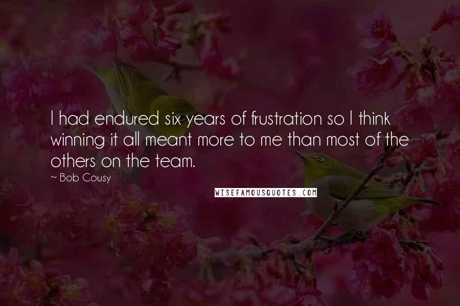 Bob Cousy quotes: I had endured six years of frustration so I think winning it all meant more to me than most of the others on the team. Bob Cousy quotes: I had endured six years of frustration so I think winning it all meant more to me than most of the others on the team.