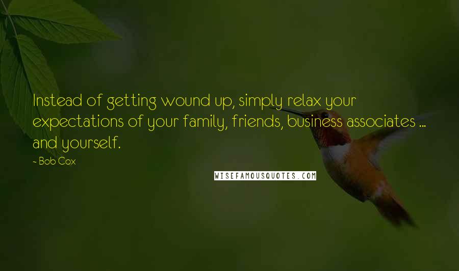 Bob Cox quotes: Instead of getting wound up, simply relax your expectations of your family, friends, business associates ... and yourself.