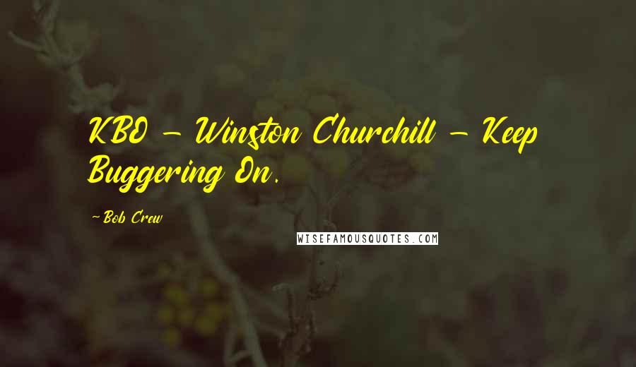 Bob Crew quotes: KBO - Winston Churchill - Keep Buggering On.