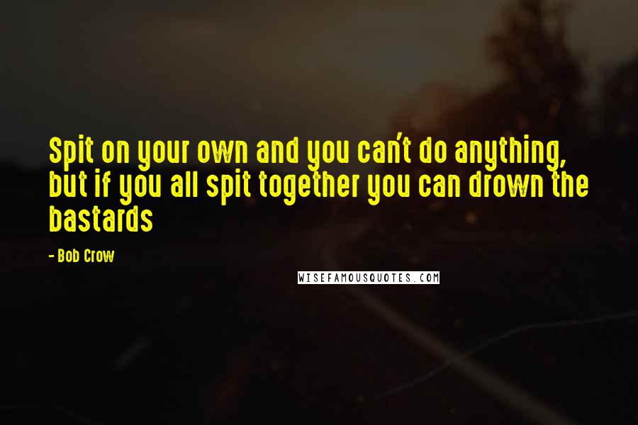 Bob Crow quotes: Spit on your own and you can't do anything, but if you all spit together you can drown the bastards