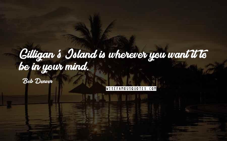 Bob Denver quotes: Gilligan's Island is wherever you want it to be in your mind.