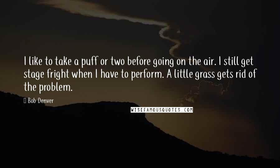 Bob Denver quotes: I like to take a puff or two before going on the air. I still get stage fright when I have to perform. A little grass gets rid of the