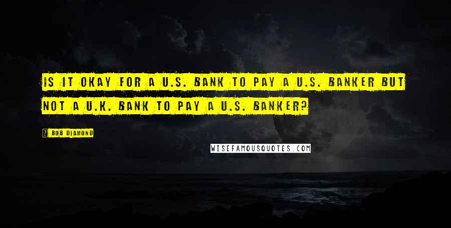 Bob Diamond quotes: Is it okay for a U.S. bank to pay a U.S. banker but not a U.K. bank to pay a U.S. banker?