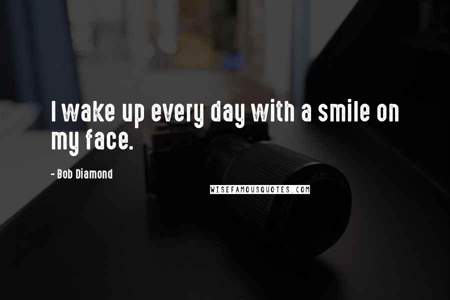 Bob Diamond quotes: I wake up every day with a smile on my face.