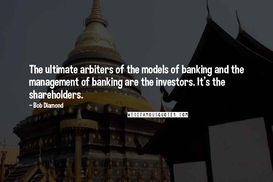 Bob Diamond quotes: The ultimate arbiters of the models of banking and the management of banking are the investors. It's the shareholders.