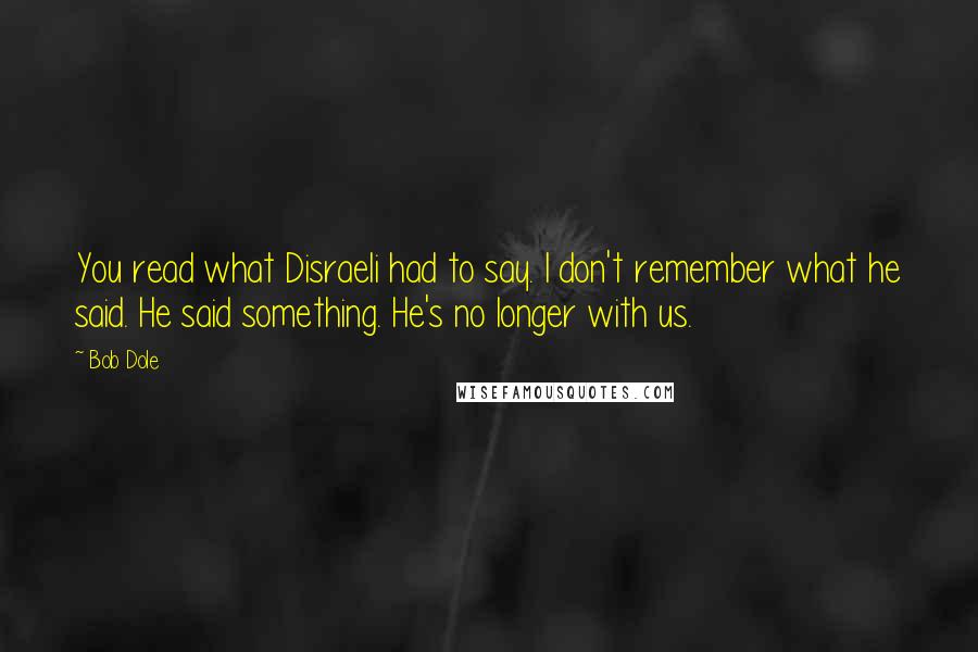 Bob Dole quotes: You read what Disraeli had to say. I don't remember what he said. He said something. He's no longer with us.