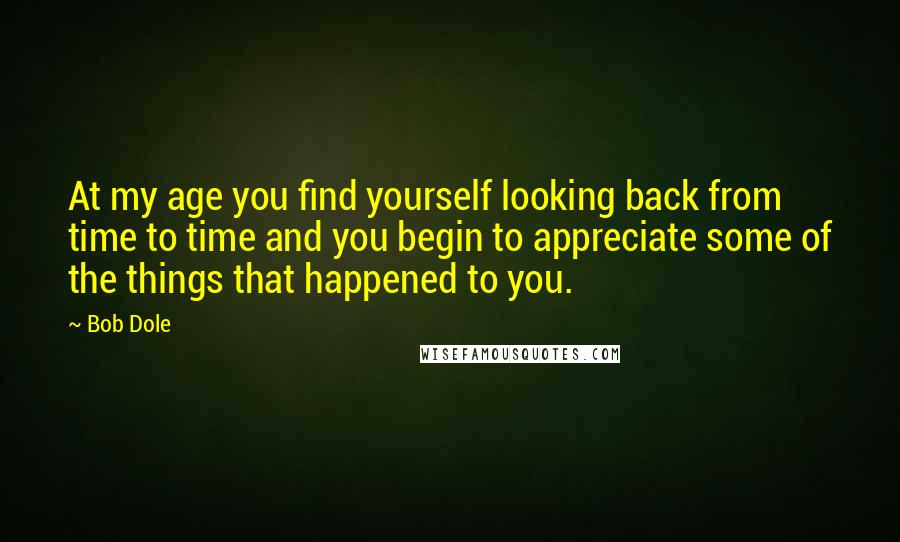 Bob Dole quotes: At my age you find yourself looking back from time to time and you begin to appreciate some of the things that happened to you.