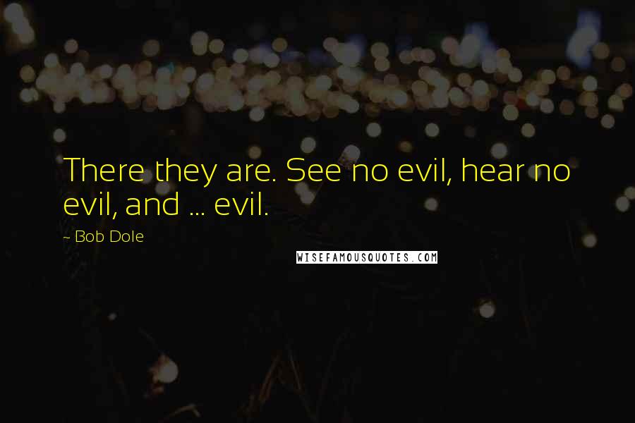 Bob Dole quotes: There they are. See no evil, hear no evil, and ... evil.