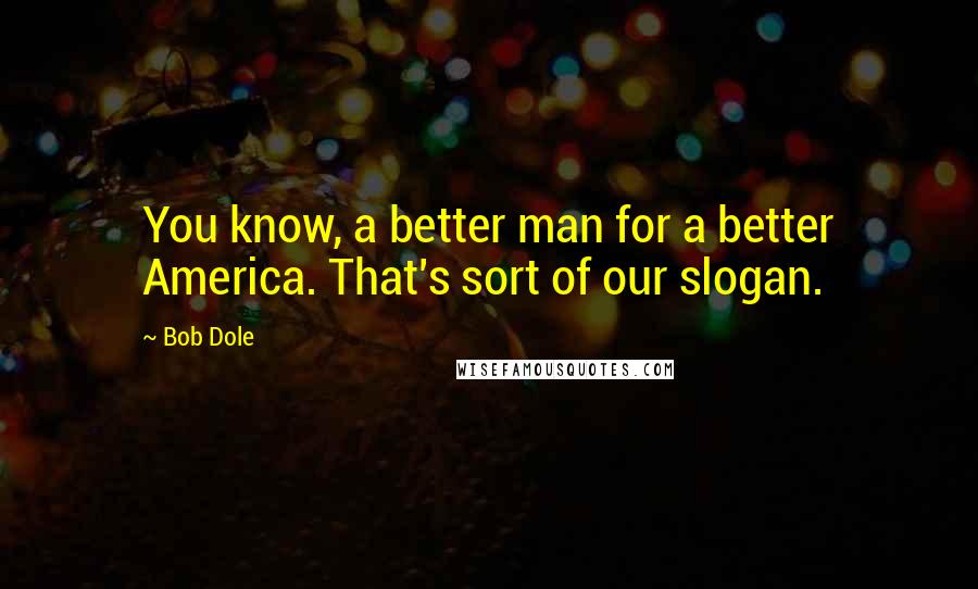 Bob Dole quotes: You know, a better man for a better America. That's sort of our slogan.