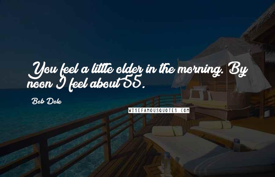 Bob Dole quotes: You feel a little older in the morning. By noon I feel about 55.