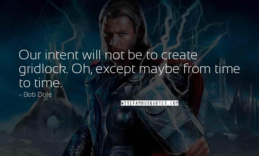 Bob Dole quotes: Our intent will not be to create gridlock. Oh, except maybe from time to time.