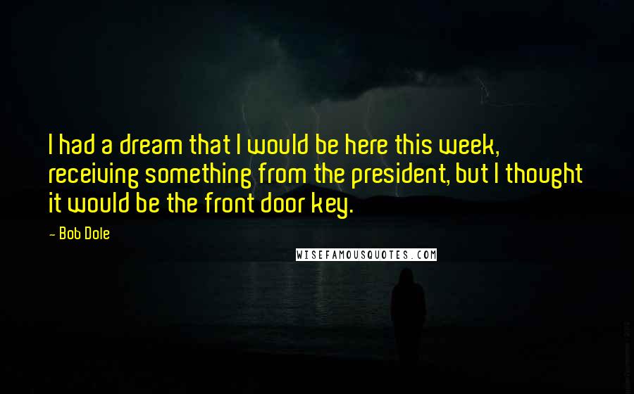 Bob Dole quotes: I had a dream that I would be here this week, receiving something from the president, but I thought it would be the front door key.