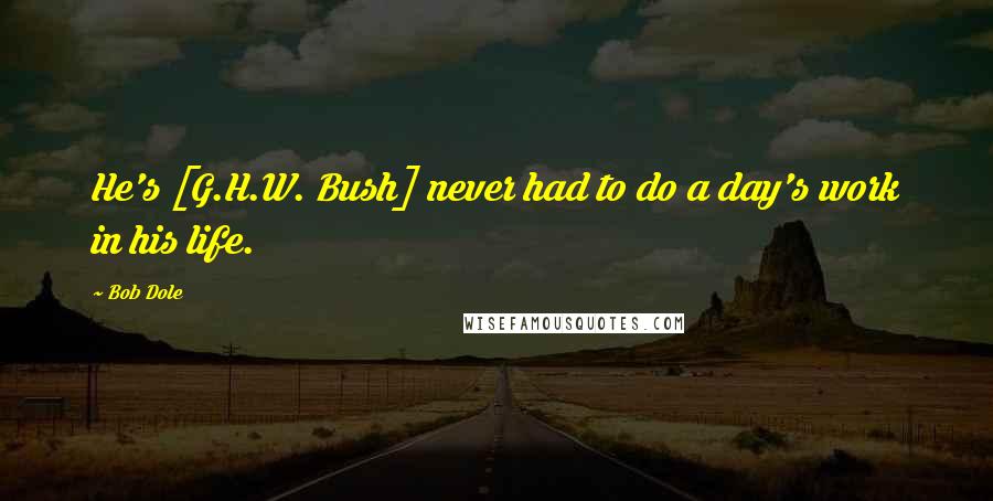 Bob Dole quotes: He's [G.H.W. Bush] never had to do a day's work in his life.