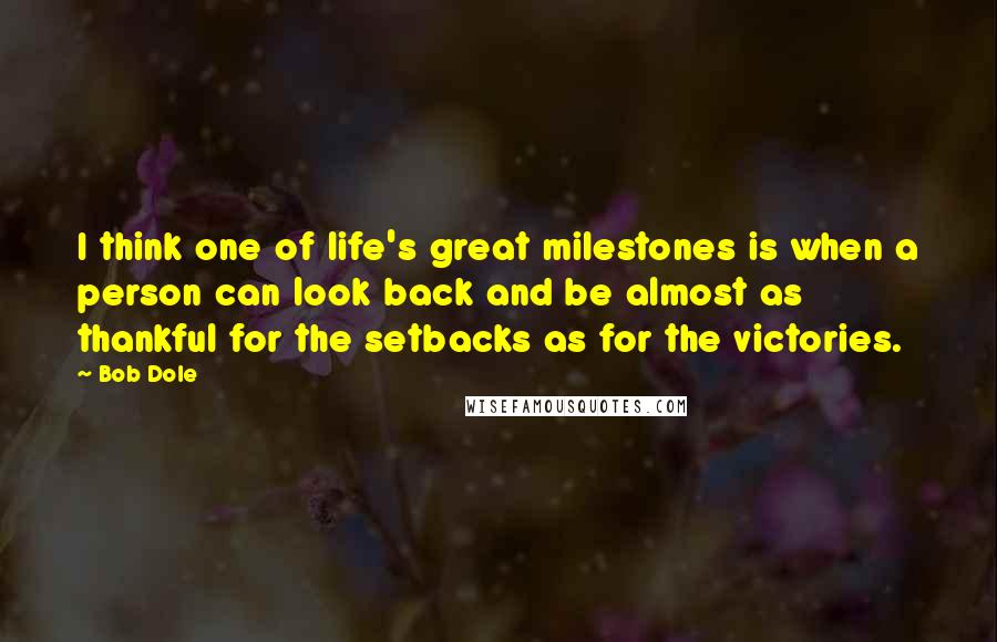 Bob Dole quotes: I think one of life's great milestones is when a person can look back and be almost as thankful for the setbacks as for the victories.